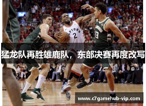 猛龙队再胜雄鹿队，东部决赛再度改写