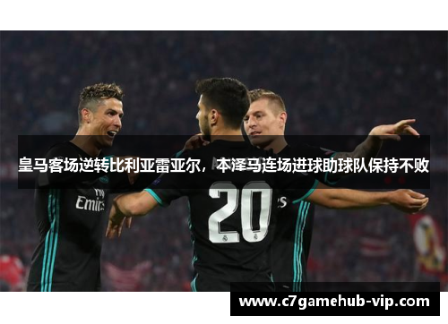 皇马客场逆转比利亚雷亚尔，本泽马连场进球助球队保持不败
