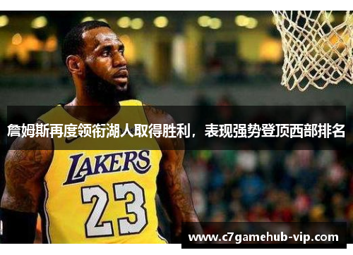 詹姆斯再度领衔湖人取得胜利，表现强势登顶西部排名