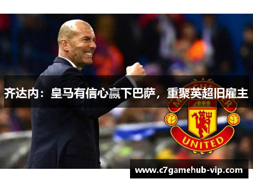 齐达内：皇马有信心赢下巴萨，重聚英超旧雇主