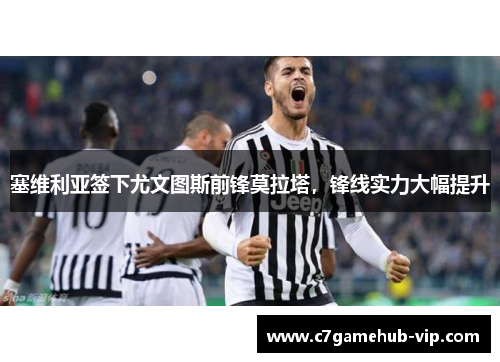 塞维利亚签下尤文图斯前锋莫拉塔，锋线实力大幅提升