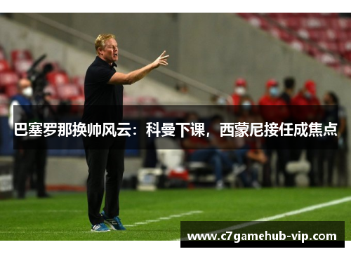 巴塞罗那换帅风云：科曼下课，西蒙尼接任成焦点