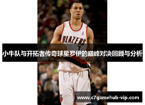 小牛队与开拓者传奇球星罗伊的巅峰对决回顾与分析