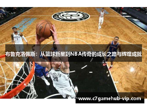 布鲁克洛佩斯：从篮球新星到NBA传奇的成长之路与辉煌成就