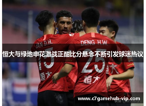 恒大与绿地申花激战正酣比分悬念不断引发球迷热议
