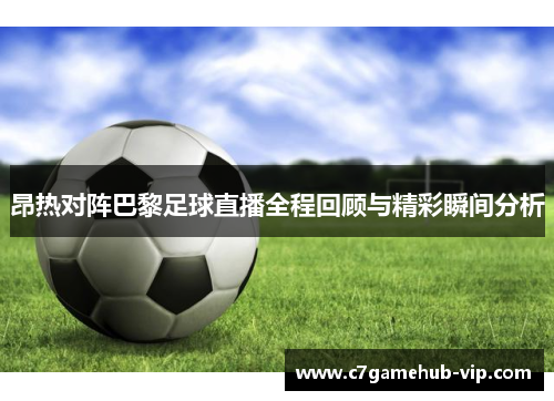 昂热对阵巴黎足球直播全程回顾与精彩瞬间分析