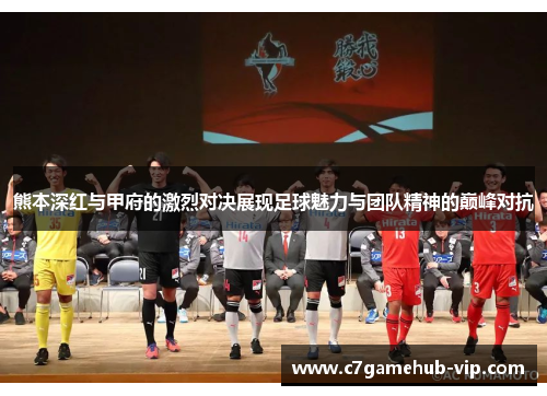 熊本深红与甲府的激烈对决展现足球魅力与团队精神的巅峰对抗