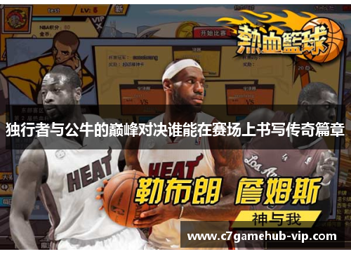 独行者与公牛的巅峰对决谁能在赛场上书写传奇篇章