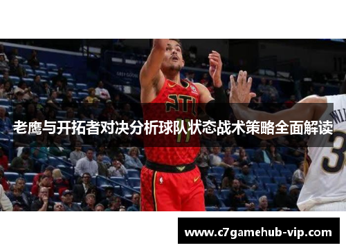 老鹰与开拓者对决分析球队状态战术策略全面解读