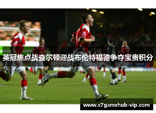 英冠焦点战查尔顿迎战布伦特福德争夺宝贵积分