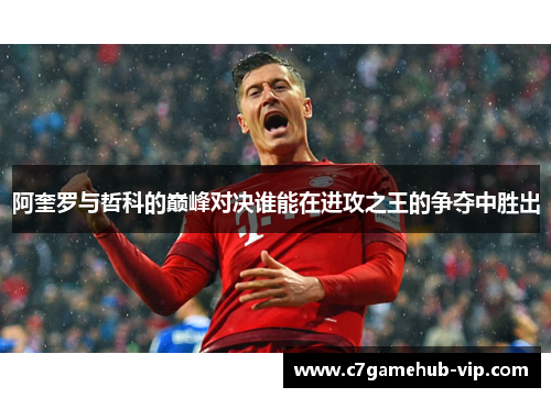 阿奎罗与哲科的巅峰对决谁能在进攻之王的争夺中胜出