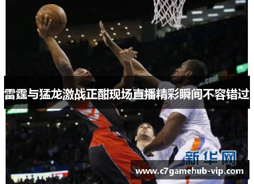 雷霆与猛龙激战正酣现场直播精彩瞬间不容错过